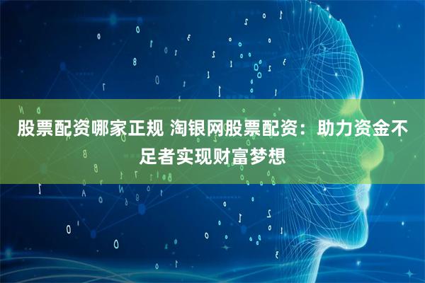 股票配资哪家正规 淘银网股票配资：助力资金不足者实现财富梦想