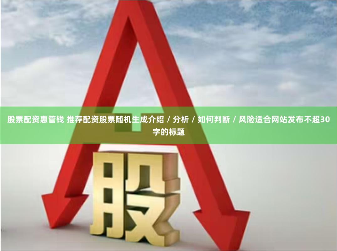 股票配资惠管钱 推荐配资股票随机生成介绍 / 分析 / 如何判断 / 风险适合网站发布不超30字的标题
