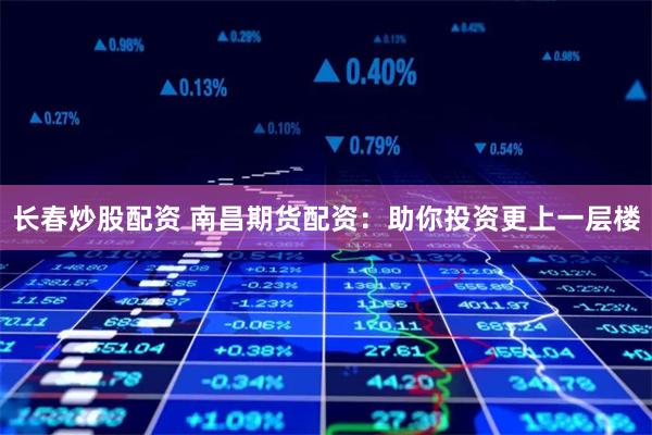 长春炒股配资 南昌期货配资:助你投资更上一层楼