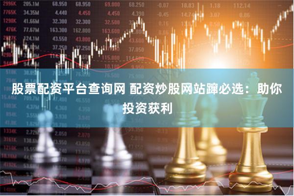 股票配资平台查询网 配资炒股网站蹿必选：助你投资获利