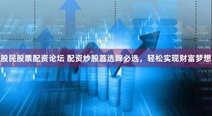 股民股票配资论坛 配资炒股首选蹿必选，轻松实现财富梦想