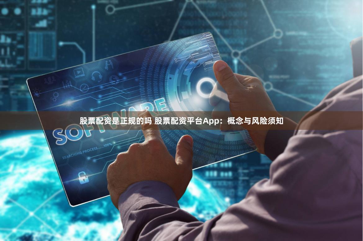 股票配资是正规的吗 股票配资平台App：概念与风险须知